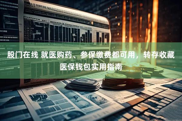 股门在线 就医购药、参保缴费都可用，转存收藏医保钱包实用指南