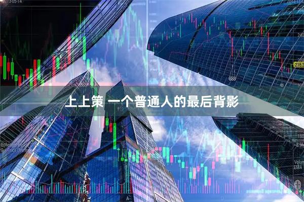 上上策 一个普通人的最后背影