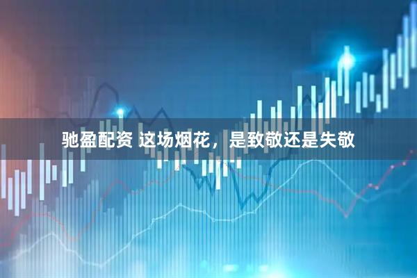 驰盈配资 这场烟花，是致敬还是失敬