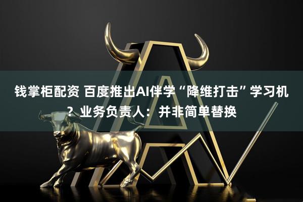 钱掌柜配资 百度推出AI伴学“降维打击”学习机？业务负责人：并非简单替换