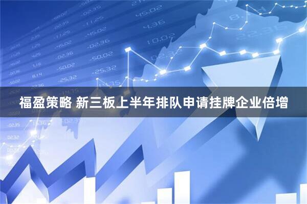 福盈策略 新三板上半年排队申请挂牌企业倍增