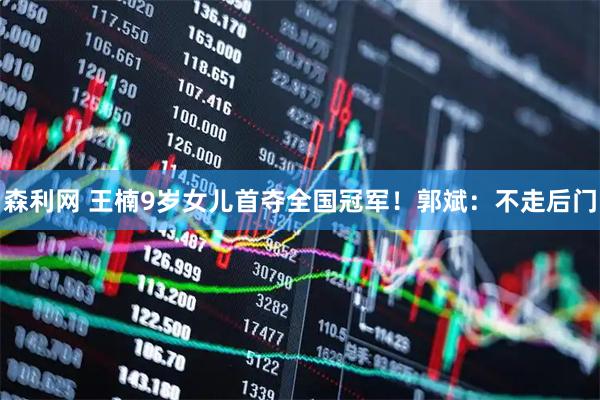 森利网 王楠9岁女儿首夺全国冠军！郭斌：不走后门
