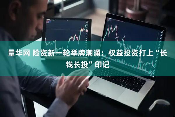 量华网 险资新一轮举牌潮涌：权益投资打上“长钱长投”印记