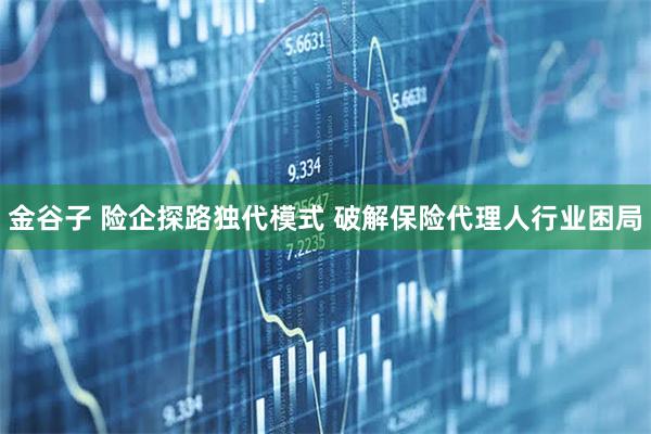 金谷子 险企探路独代模式 破解保险代理人行业困局