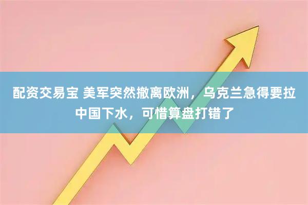 配资交易宝 美军突然撤离欧洲,乌克兰急得要拉中国下水,可惜算盘打错了