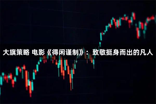 大旗策略 电影《得闲谨制》:致敬挺身而出的凡人