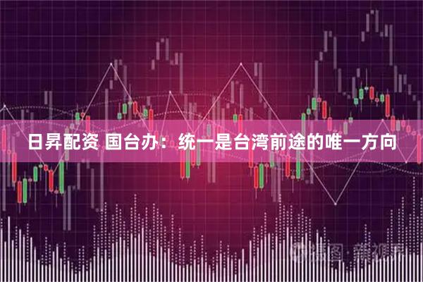 日昇配资 国台办:统一是台湾前途的唯一方向