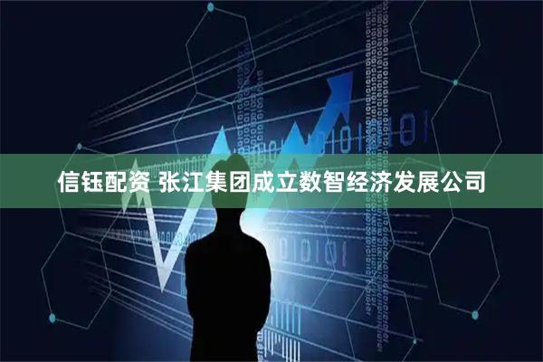信钰配资 张江集团成立数智经济发展公司