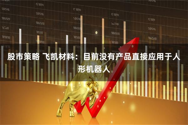 股市策略 飞凯材料：目前没有产品直接应用于人形机器人