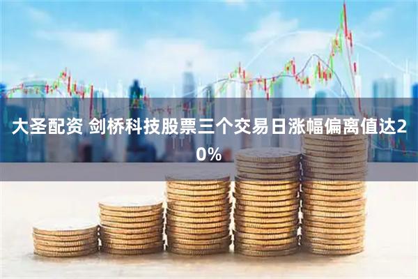 大圣配资 剑桥科技股票三个交易日涨幅偏离值达20%