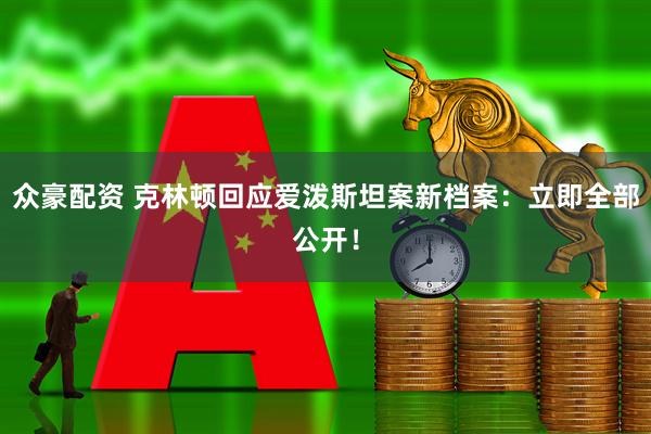 众豪配资 克林顿回应爱泼斯坦案新档案：立即全部公开！