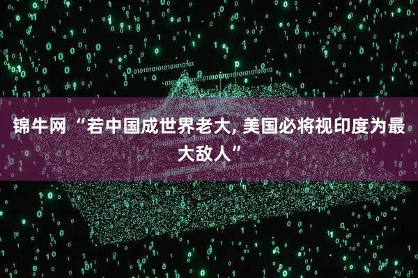 锦牛网 “若中国成世界老大, 美国必将视印度为最大敌人”