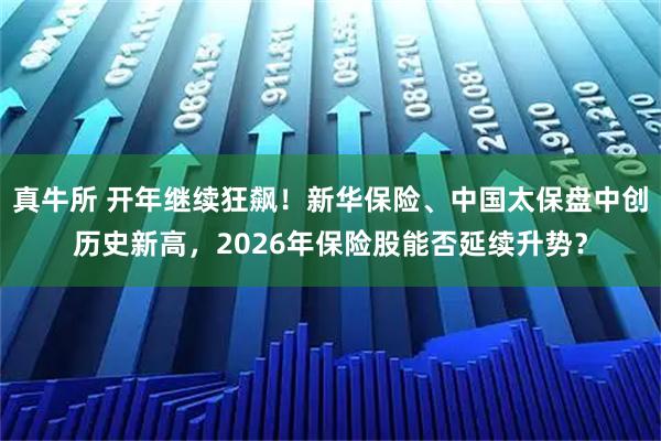 真牛所 开年继续狂飙!新华保险、中国太保盘中创历史新高,2026年保险股能否延续升势?