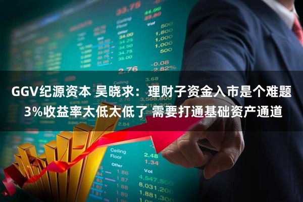 GGV纪源资本 吴晓求：理财子资金入市是个难题 3%收益率太低太低了 需要打通基础资产通道