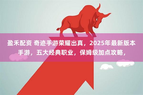 盈禾配资 奇迹手游荣耀出真，2025年最新版本手游，五大经典职业，保姆级加点攻略，