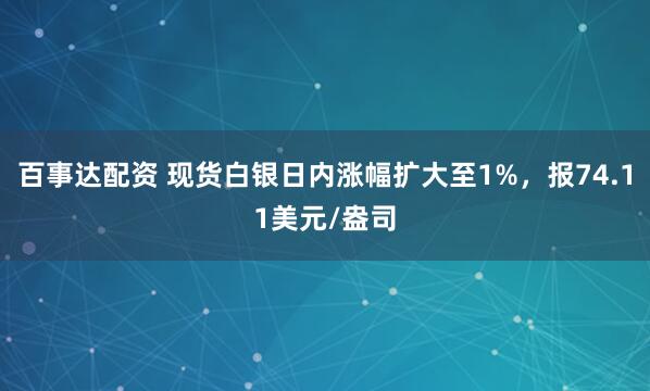 百事达配资 现货白银日内涨幅扩大至1%，报74.11美元/盎司