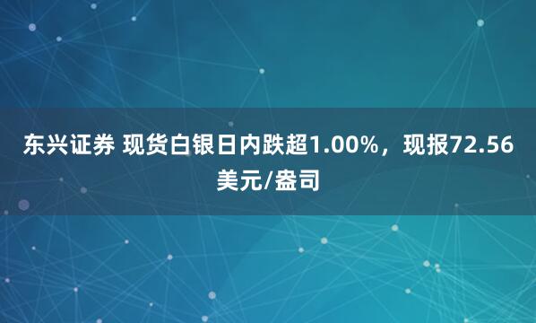 东兴证券 现货白银日内跌超1.00%，现报72.56美元/盎司