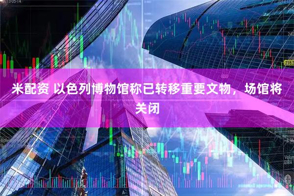 米配资 以色列博物馆称已转移重要文物，场馆将关闭