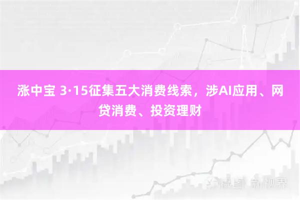 涨中宝 3·15征集五大消费线索，涉AI应用、网贷消费、投资理财