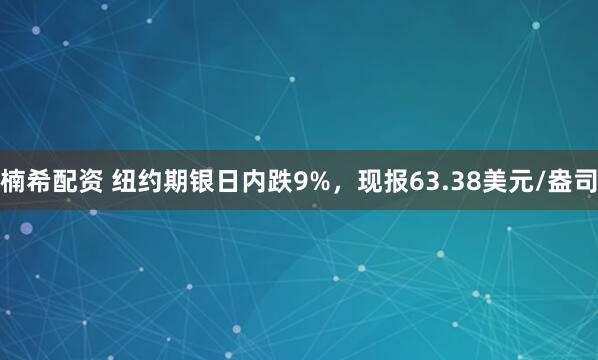 楠希配资 纽约期银日内跌9%，现报63.38美元/盎司