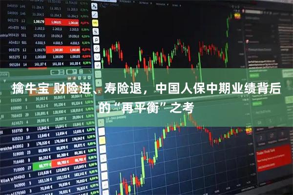 擒牛宝 财险进、寿险退，中国人保中期业绩背后的“再平衡”之考